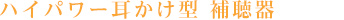 ハイパワー耳かけ型 補聴器