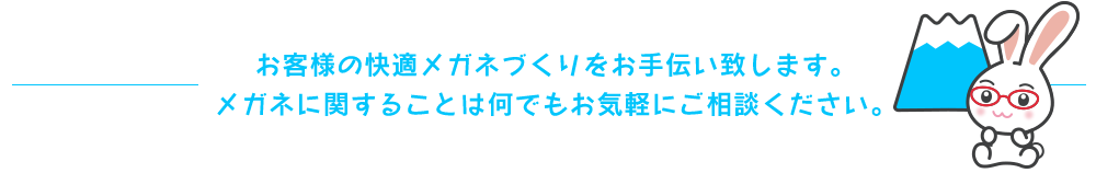 お客様の快適メガネづくりをお手伝い致します。メガネに関することは何でもお気軽にご相談ください。